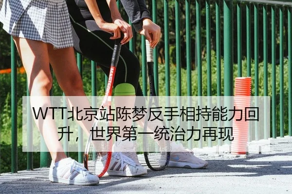 WTT北京站陈梦反手相持能力回升，世界第一统治力再现
