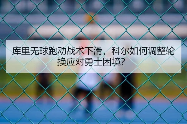 库里无球跑动战术下滑，科尔如何调整轮换应对勇士困境？
